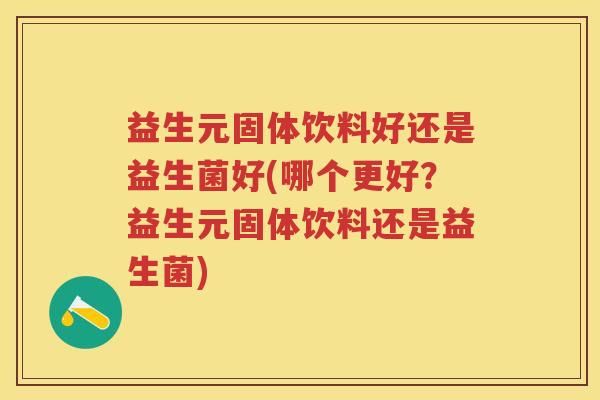 益生元固体饮料好还是益生菌好(哪个更好？益生元固体饮料还是益生菌)