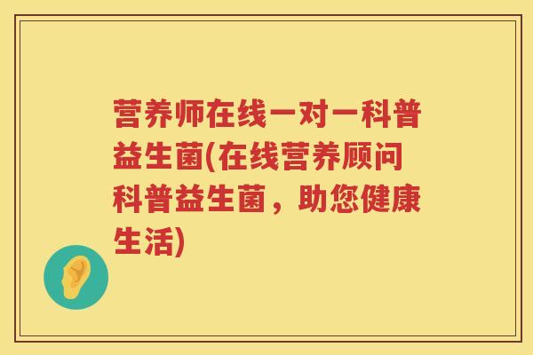 营养师在线一对一科普益生菌(在线营养顾问科普益生菌,助您健康生活) 营养师在线一对一科普益生菌(在线营养顾问科普益生菌,助您健康生活)