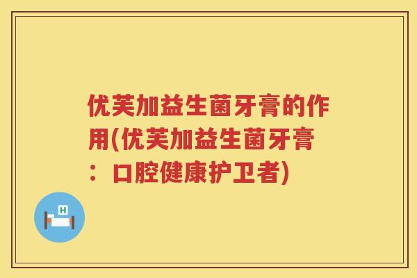 优芙加益生菌牙膏的作用(优芙加益生菌牙膏:口腔健康护卫者) 优芙加益生菌牙膏的作用(优芙加益生菌牙膏:口腔健康护卫者)