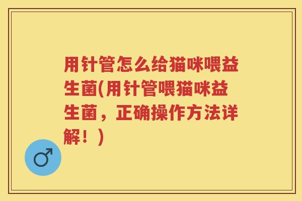 用针管怎么给猫咪喂益生菌(用针管喂猫咪益生菌，正确操作方法详解！)