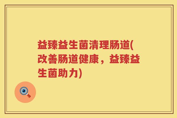 益臻益生菌清理肠道(改善肠道健康,益臻益生菌助力) 益臻益生菌清理肠道(改善肠道健康,益臻益生菌助力)