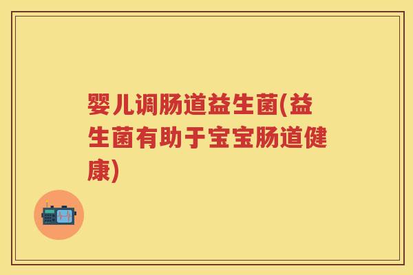 婴儿调肠道益生菌(益生菌有助于宝宝肠道健康) 婴儿调肠道益生菌(益生菌有助于宝宝肠道健康)