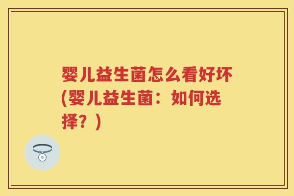 婴儿益生菌怎么看好坏(婴儿益生菌：如何选择？)
