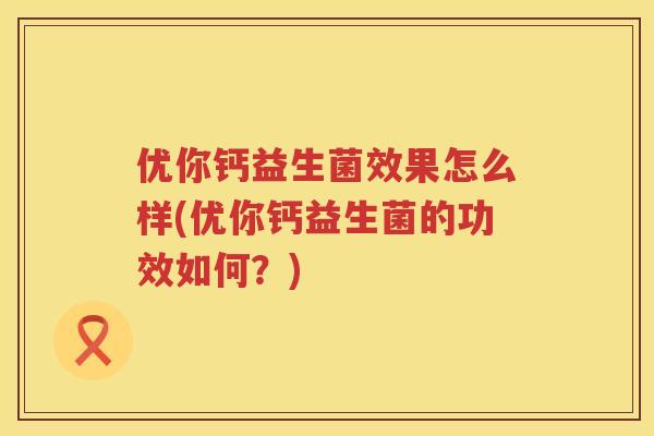 优你钙益生菌效果怎么样(优你钙益生菌的功效如何？)