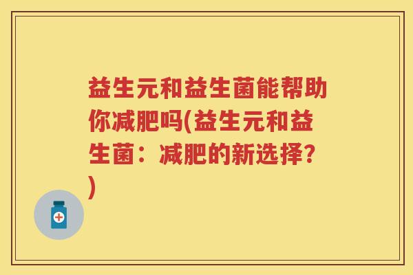 益生元和益生菌能帮助你吗(益生元和益生菌:的新选择?) 益生元和益生菌能帮助你吗(益生元和益生菌:的新选择?)
