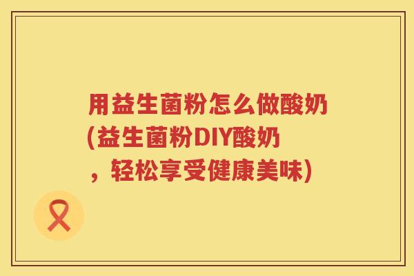 用益生菌粉怎么做酸奶(益生菌粉DIY酸奶，轻松享受健康美味)