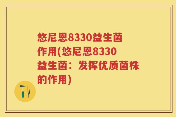 悠尼恩8330益生菌作用(悠尼恩8330益生菌:发挥优质菌株的作用) 悠尼恩8330益生菌作用(悠尼恩8330益生菌:发挥优质菌株的作用)