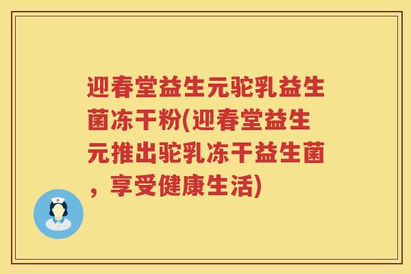 迎春堂益生元驼乳益生菌冻干粉(迎春堂益生元推出驼乳冻干益生菌,享受健康生活) 迎春堂益生元驼乳益生菌冻干粉(迎春堂益生元推出驼乳冻干益生菌,享受健康生活)