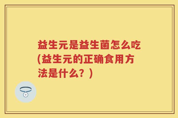 益生元是益生菌怎么吃(益生元的正确食用方法是什么?) 益生元是益生菌怎么吃(益生元的正确食用方法是什么?)