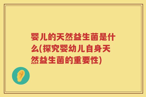 婴儿的天然益生菌是什么(探究婴幼儿自身天然益生菌的重要性) 婴儿的天然益生菌是什么(探究婴幼儿自身天然益生菌的重要性)