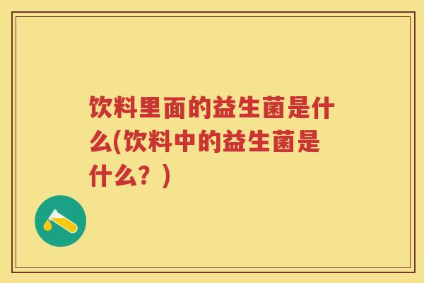 饮料里面的益生菌是什么(饮料中的益生菌是什么？)