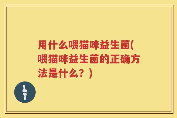 用什么喂猫咪益生菌(喂猫咪益生菌的正确方法是什么？)