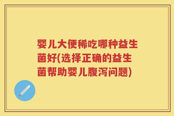 婴儿大便稀吃哪种益生菌好(选择正确的益生菌帮助婴儿问题) 婴儿大便稀吃哪种益生菌好(选择正确的益生菌帮助婴儿问题)