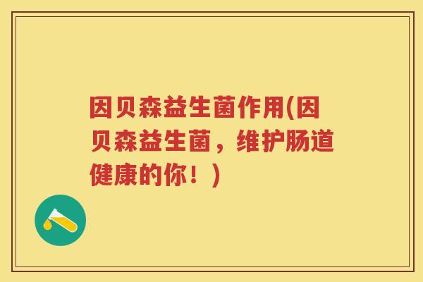 因贝森益生菌作用(因贝森益生菌，维护肠道健康的你！)