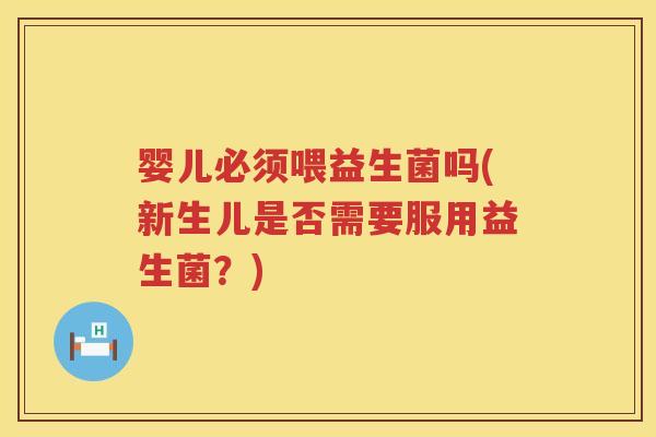 婴儿必须喂益生菌吗(新生儿是否需要服用益生菌？)