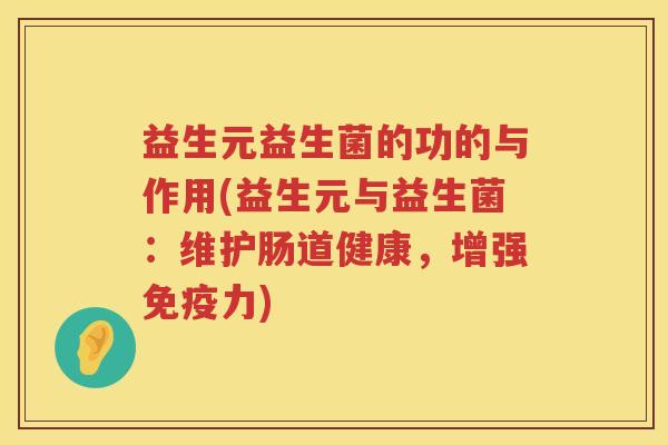 益生元益生菌的功的与作用(益生元与益生菌:维护肠道健康,增强力) 益生元益生菌的功的与作用(益生元与益生菌:维护肠道健康,增强力)
