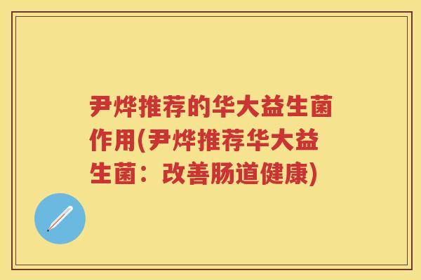 尹烨推荐的华大益生菌作用(尹烨推荐华大益生菌:改善肠道健康) 尹烨推荐的华大益生菌作用(尹烨推荐华大益生菌:改善肠道健康)