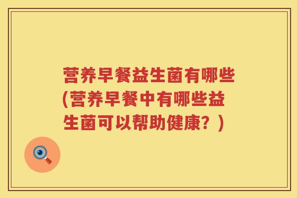 营养早餐益生菌有哪些(营养早餐中有哪些益生菌可以帮助健康?) 营养早餐益生菌有哪些(营养早餐中有哪些益生菌可以帮助健康?)