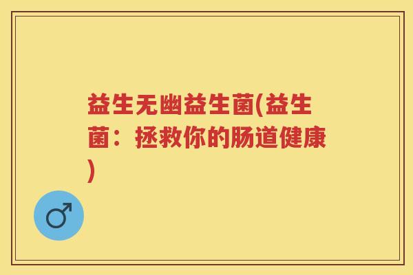 益生无幽益生菌(益生菌:拯救你的肠道健康) 益生无幽益生菌(益生菌:拯救你的肠道健康)