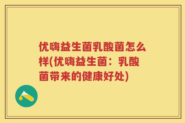 优嗨益生菌乳酸菌怎么样(优嗨益生菌:乳酸菌带来的健康好处) 优嗨益生菌乳酸菌怎么样(优嗨益生菌:乳酸菌带来的健康好处)