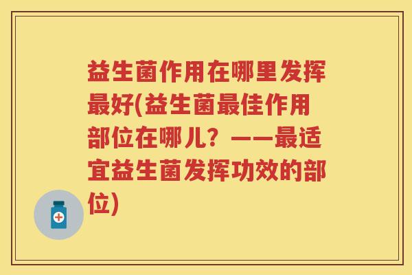 益生菌作用在哪里发挥好(益生菌佳作用部位在哪儿?——适宜益生菌发挥功效的部位) 益生菌作用在哪里发挥好(益生菌佳作用部位在哪儿?——适宜益生菌发挥功效的部位)