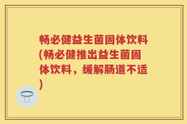 畅必健益生菌固体饮料(畅必健推出益生菌固体饮料,缓解肠道不适) 畅必健益生菌固体饮料(畅必健推出益生菌固体饮料,缓解肠道不适)