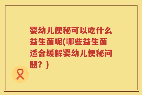 婴幼儿可以吃什么益生菌呢(哪些益生菌适合缓解婴幼儿问题?) 婴幼儿可以吃什么益生菌呢(哪些益生菌适合缓解婴幼儿问题?)