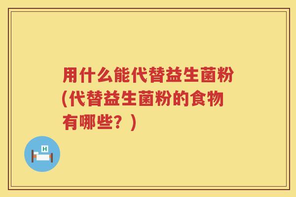 用什么能代替益生菌粉(代替益生菌粉的食物有哪些？)