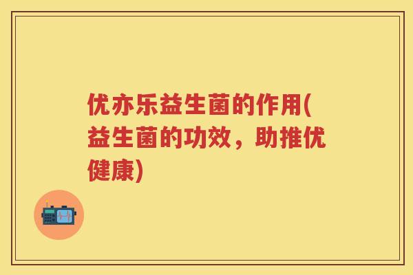 优亦乐益生菌的作用(益生菌的功效，助推优健康)