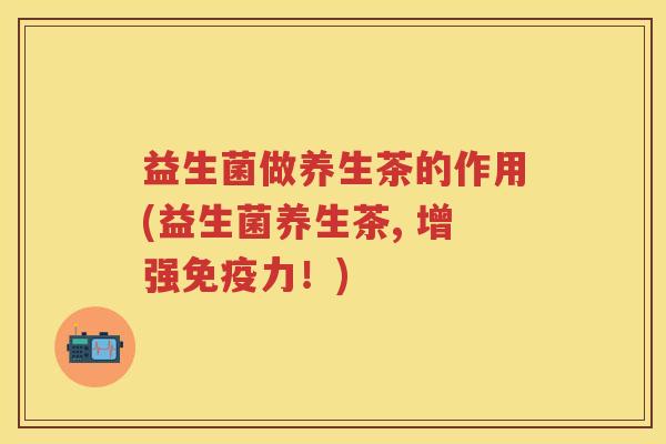 益生菌做养生茶的作用(益生菌养生茶, 增强力！)