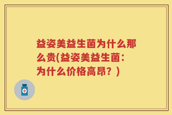 益姿美益生菌为什么那么贵(益姿美益生菌:为什么价格高昂?) 益姿美益生菌为什么那么贵(益姿美益生菌:为什么价格高昂?)