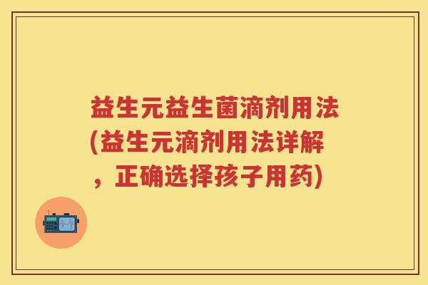 益生元益生菌滴剂用法(益生元滴剂用法详解,正确选择孩子用药) 益生元益生菌滴剂用法(益生元滴剂用法详解,正确选择孩子用药)
