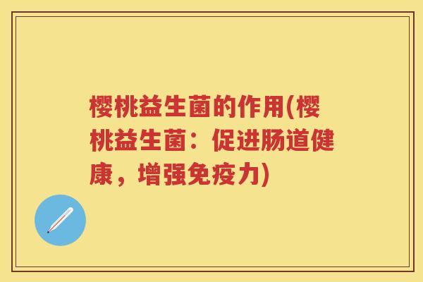 樱桃益生菌的作用(樱桃益生菌:促进肠道健康,增强力) 樱桃益生菌的作用(樱桃益生菌:促进肠道健康,增强力)