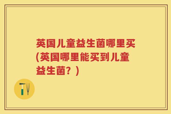 英国儿童益生菌哪里买(英国哪里能买到儿童益生菌?) 英国儿童益生菌哪里买(英国哪里能买到儿童益生菌?)