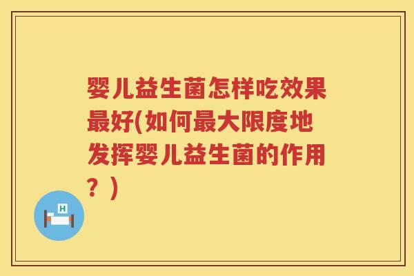 婴儿益生菌怎样吃效果好(如何大限度地发挥婴儿益生菌的作用?) 婴儿益生菌怎样吃效果好(如何大限度地发挥婴儿益生菌的作用?)