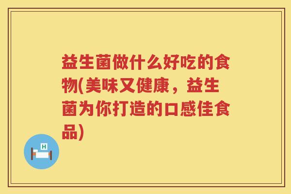 益生菌做什么好吃的食物(美味又健康,益生菌为你打造的口感佳食品) 益生菌做什么好吃的食物(美味又健康,益生菌为你打造的口感佳食品)