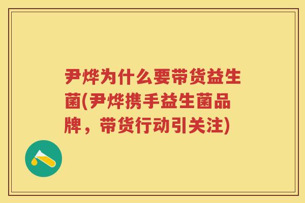 尹烨为什么要带货益生菌(尹烨携手益生菌品牌,带货行动引关注) 尹烨为什么要带货益生菌(尹烨携手益生菌品牌,带货行动引关注)