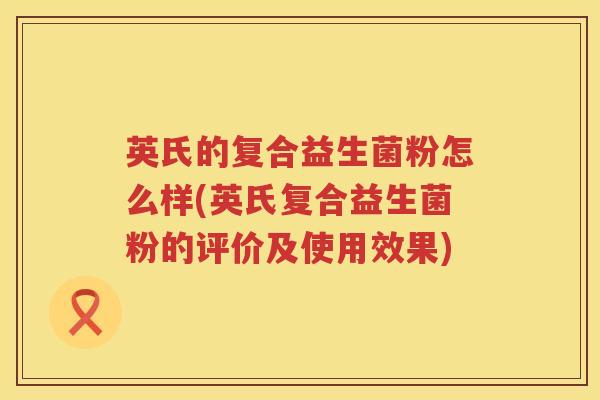 英氏的复合益生菌粉怎么样(英氏复合益生菌粉的评价及使用效果) 英氏的复合益生菌粉怎么样(英氏复合益生菌粉的评价及使用效果)