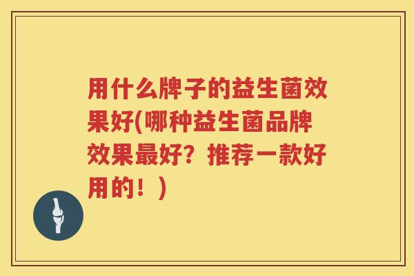 用什么牌子的益生菌效果好(哪种益生菌品牌效果好?推荐一款好用的!) 用什么牌子的益生菌效果好(哪种益生菌品牌效果好?推荐一款好用的!)