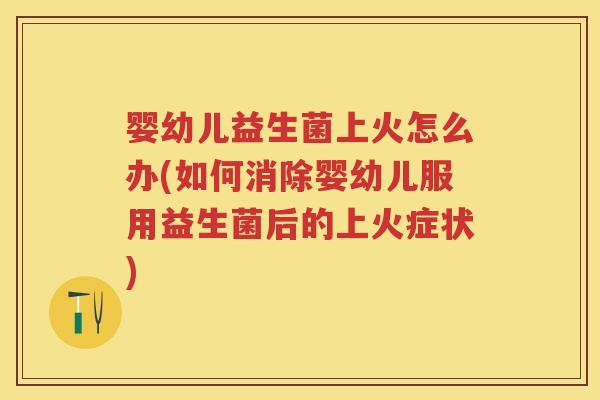 婴幼儿益生菌上火怎么办(如何消除婴幼儿服用益生菌后的上火症状) 婴幼儿益生菌上火怎么办(如何消除婴幼儿服用益生菌后的上火症状)