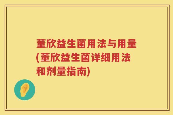 董欣益生菌用法与用量(董欣益生菌详细用法和剂量指南) 董欣益生菌用法与用量(董欣益生菌详细用法和剂量指南)