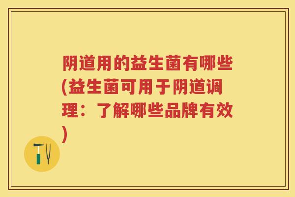 用的益生菌有哪些(益生菌可用于调理:了解哪些品牌有效) 用的益生菌有哪些(益生菌可用于调理:了解哪些品牌有效)