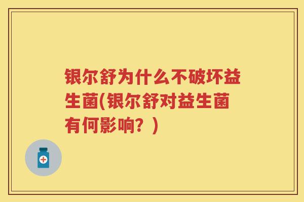 银尔舒为什么不破坏益生菌(银尔舒对益生菌有何影响?) 银尔舒为什么不破坏益生菌(银尔舒对益生菌有何影响?)