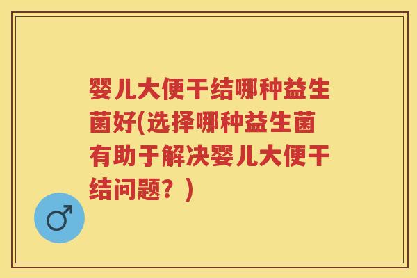 婴儿大便干结哪种益生菌好(选择哪种益生菌有助于解决婴儿大便干结问题?) 婴儿大便干结哪种益生菌好(选择哪种益生菌有助于解决婴儿大便干结问题?)