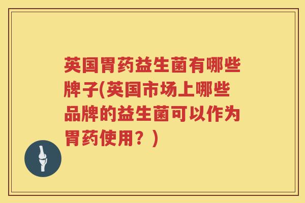 英国胃药益生菌有哪些牌子(英国市场上哪些品牌的益生菌可以作为胃药使用？)