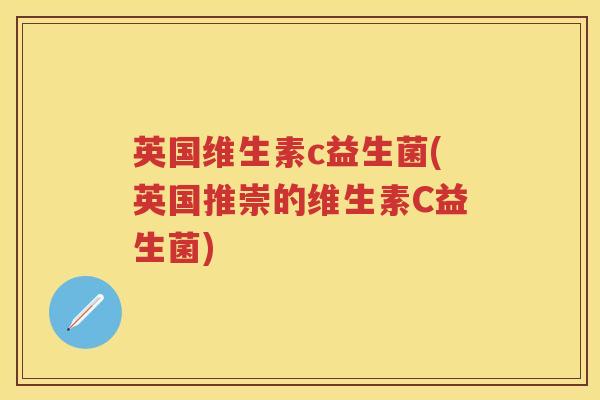 英国维生素c益生菌(英国推崇的维生素C益生菌)