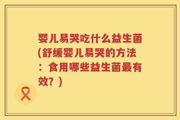 婴儿易哭吃什么益生菌(舒缓婴儿易哭的方法：食用哪些益生菌有效？)