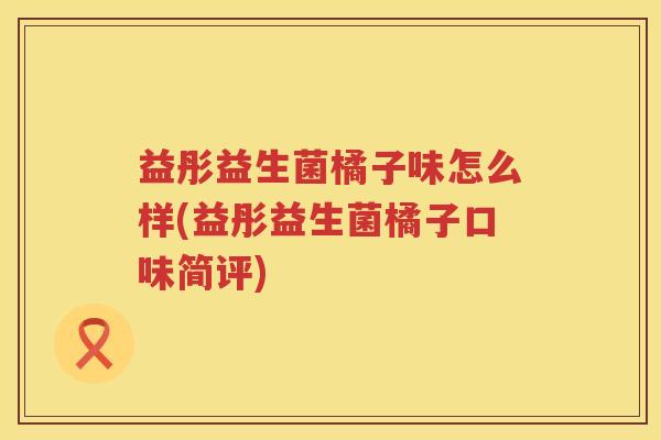 益彤益生菌橘子味怎么样(益彤益生菌橘子口味简评) 益彤益生菌橘子味怎么样(益彤益生菌橘子口味简评)