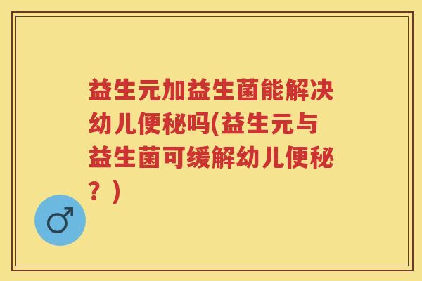 益生元加益生菌能解决幼儿吗(益生元与益生菌可缓解幼儿?) 益生元加益生菌能解决幼儿吗(益生元与益生菌可缓解幼儿?)