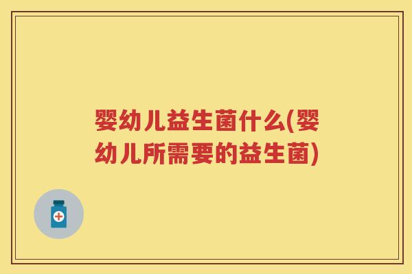 婴幼儿益生菌什么(婴幼儿所需要的益生菌)